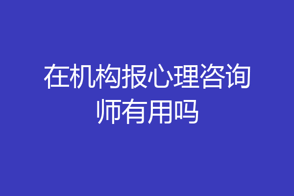 在机构报心理咨询师有用吗