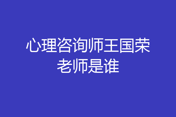 心理咨询师王国荣老师是谁
