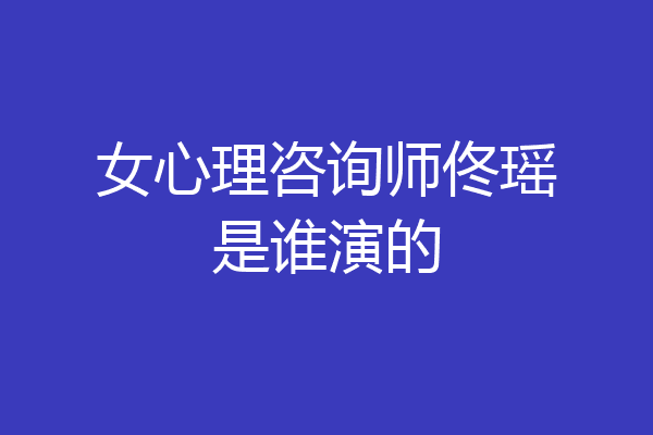 女心理咨询师佟瑶是谁演的