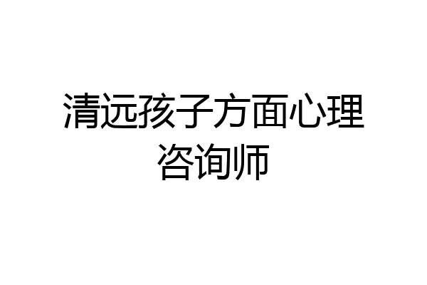 清远孩子方面心理咨询师