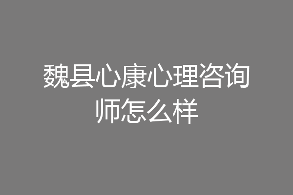 魏县心康心理咨询师怎么样