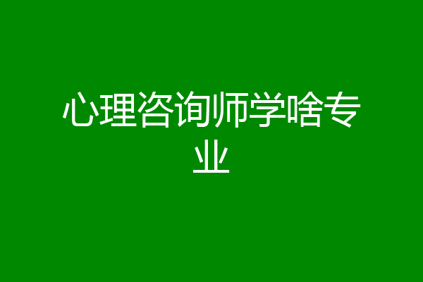 心理咨询师学啥专业