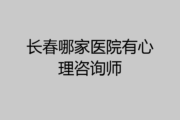 长春哪家医院有心理咨询师