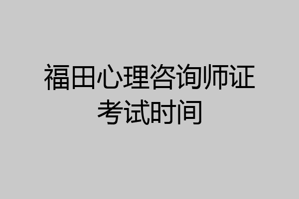 福田心理咨询师证考试时间