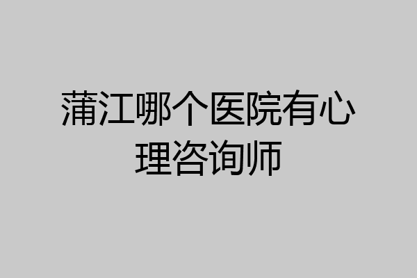 蒲江哪个医院有心理咨询师