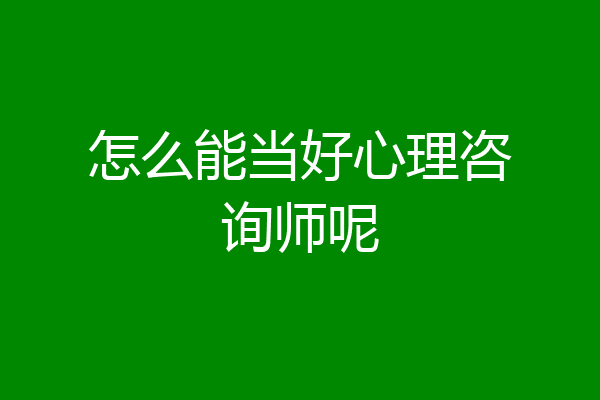 怎么能当好心理咨询师呢