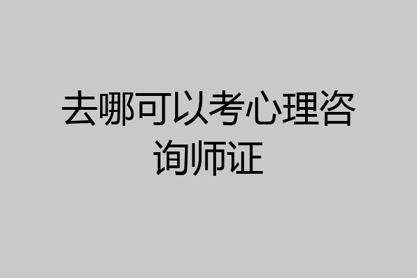 去哪可以考心理咨询师证