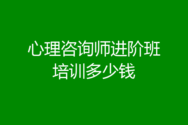 心理咨询师进阶班培训多少钱