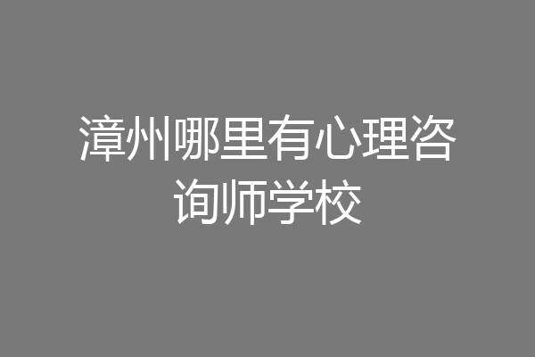 漳州哪里有心理咨询师学校
