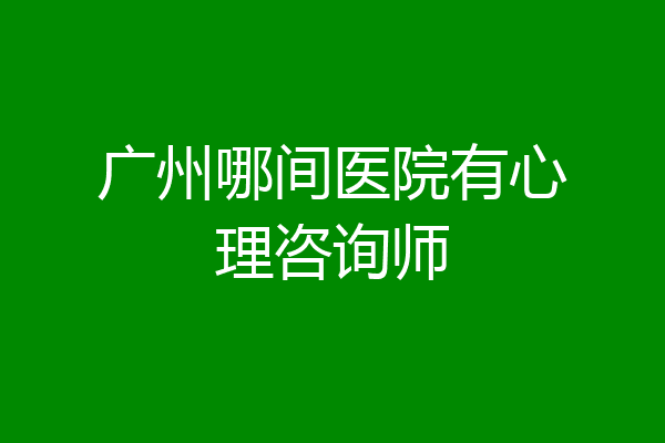 广州哪间医院有心理咨询师