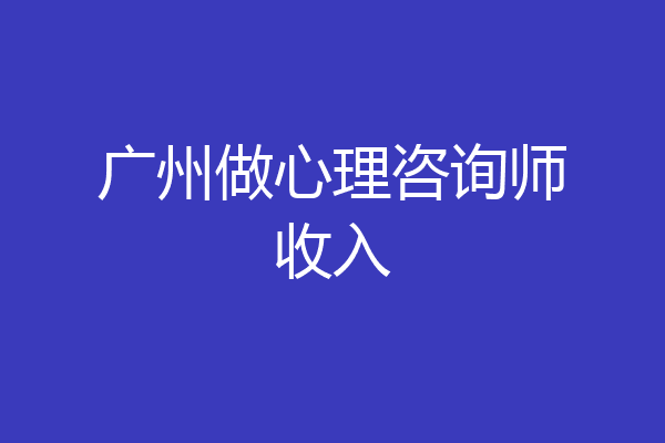 广州做心理咨询师收入
