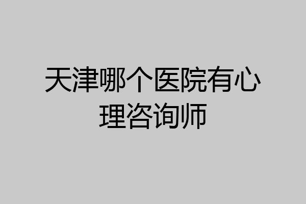天津哪个医院有心理咨询师