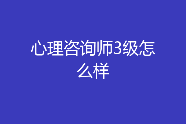 心理咨询师3级怎么样