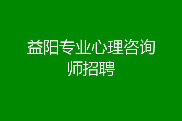 益阳专业心理咨询师招聘