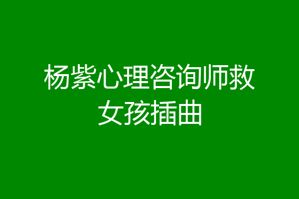 杨紫心理咨询师救女孩插曲