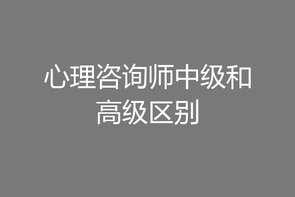 心理咨询师中级和高级区别