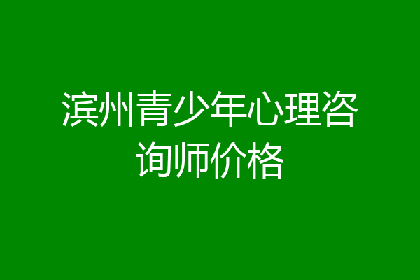 滨州青少年心理咨询师价格