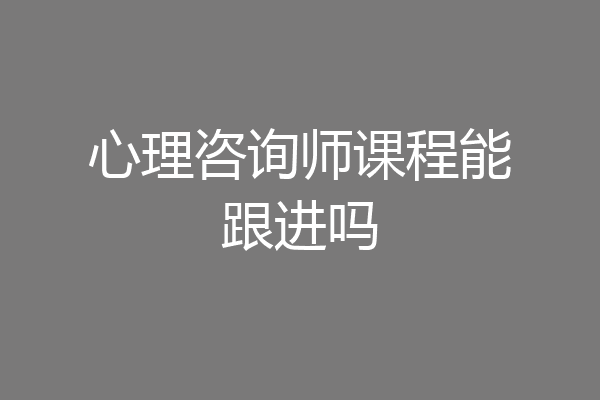 心理咨询师课程能跟进吗