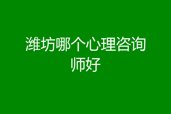 潍坊哪个心理咨询师好