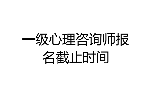 一级心理咨询师报名截止时间
