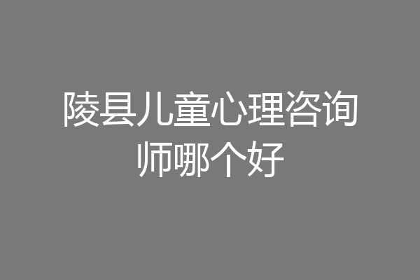 陵县儿童心理咨询师哪个好