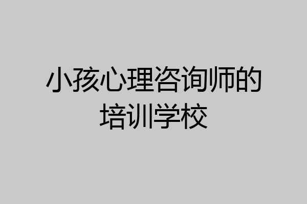 小孩心理咨询师的培训学校