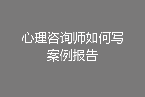 心理咨询师如何写案例报告