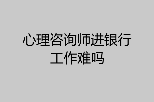 心理咨询师进银行工作难吗