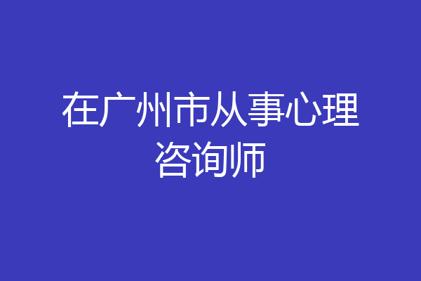 在广州市从事心理咨询师