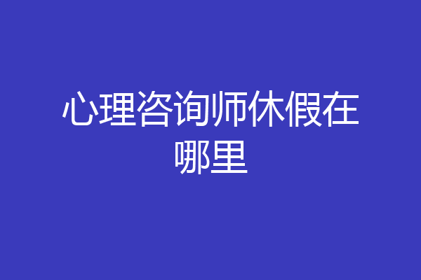 心理咨询师休假在哪里