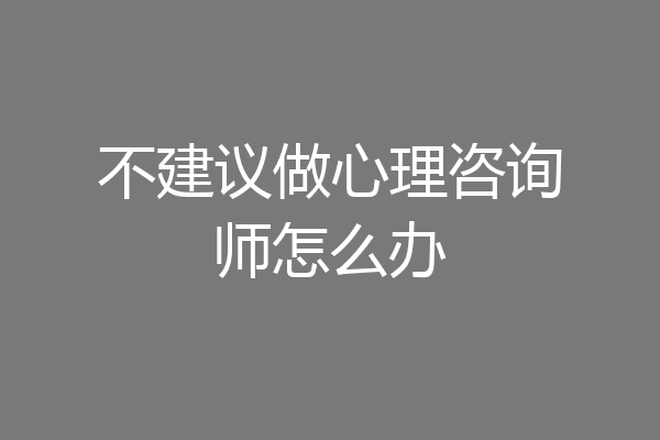 不建议做心理咨询师怎么办