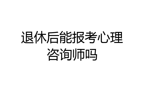 退休后能报考心理咨询师吗