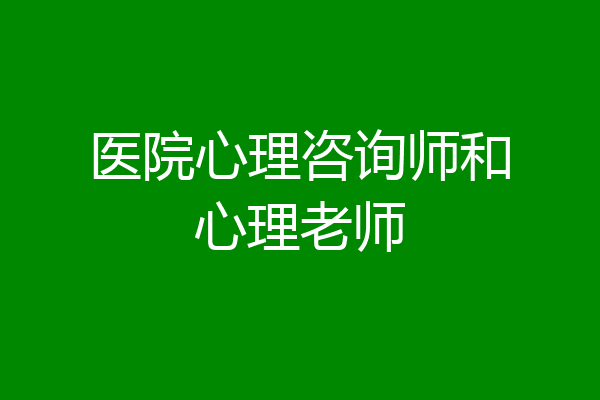 医院心理咨询师和心理老师