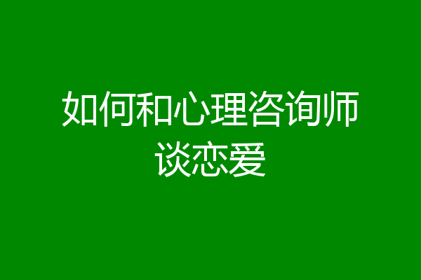 如何和心理咨询师谈恋爱