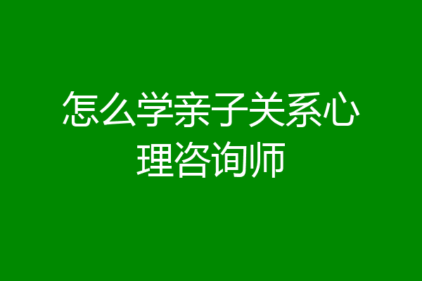 怎么学亲子关系心理咨询师