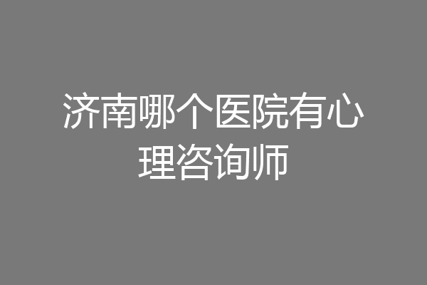 济南哪个医院有心理咨询师