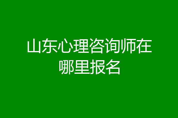 山东心理咨询师在哪里报名