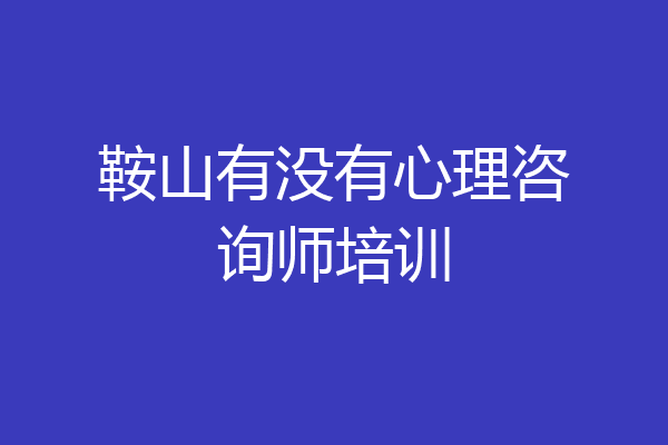 鞍山有没有心理咨询师培训