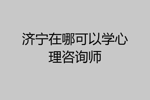 济宁在哪可以学心理咨询师