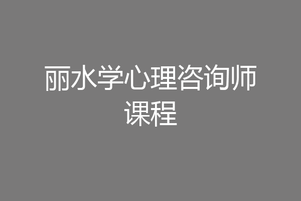 丽水学心理咨询师课程