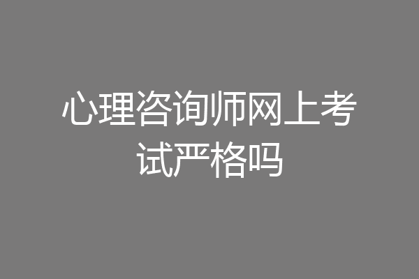 心理咨询师网上考试严格吗