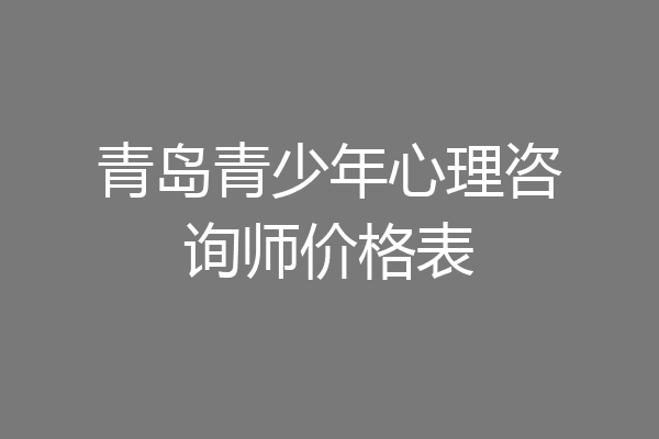 青岛青少年心理咨询师价格表