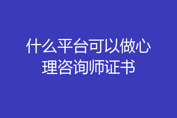 什么平台可以做心理咨询师证书