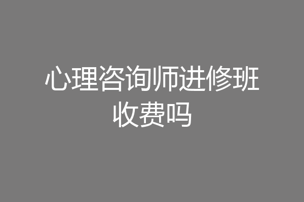 心理咨询师进修班收费吗