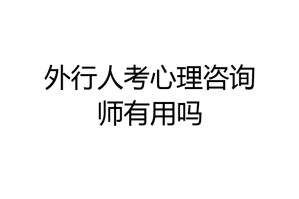 外行人考心理咨询师有用吗