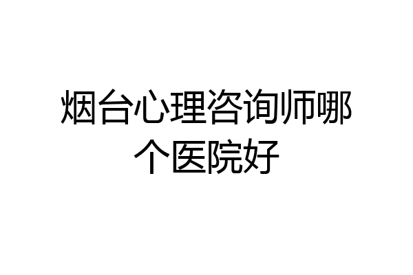 烟台心理咨询师哪个医院好