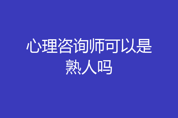 心理咨询师可以是熟人吗