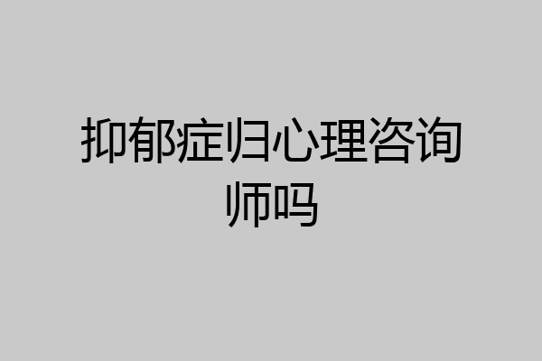 抑郁症归心理咨询师吗