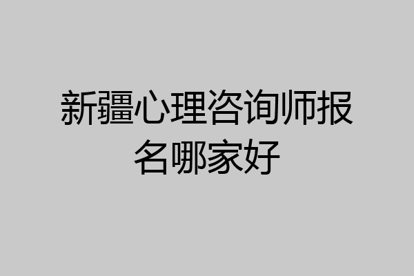 新疆心理咨询师报名哪家好
