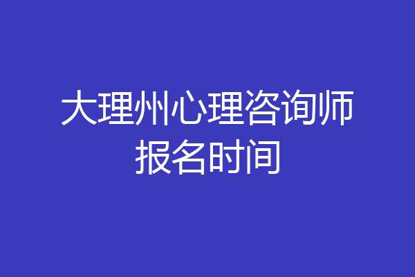大理州心理咨询师报名时间